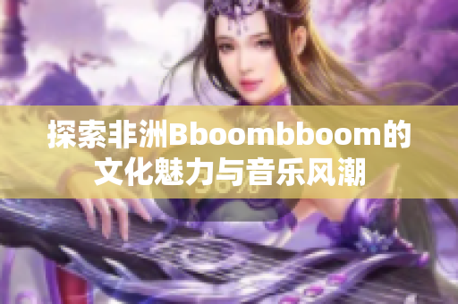 探索非洲Bboombboom的文化魅力与音乐风潮