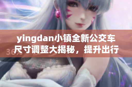 yingdan小镇全新公交车尺寸调整大揭秘，提升出行体验