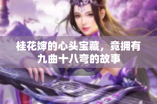 桂花婶的心头宝藏，竟拥有九曲十八弯的故事