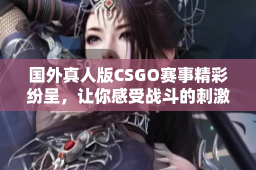 国外真人版CSGO赛事精彩纷呈，让你感受战斗的刺激与魅力