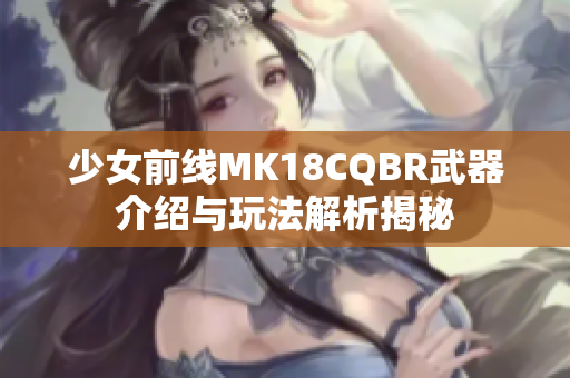 少女前线MK18CQBR武器介绍与玩法解析揭秘