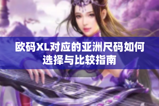 欧码XL对应的亚洲尺码如何选择与比较指南