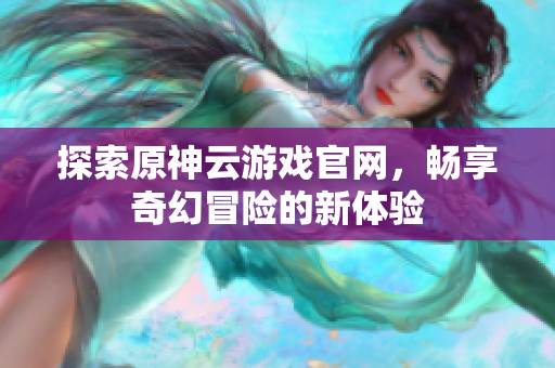 探索原神云游戏官网，畅享奇幻冒险的新体验