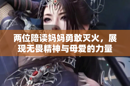 两位陪读妈妈勇敢灭火，展现无畏精神与母爱的力量