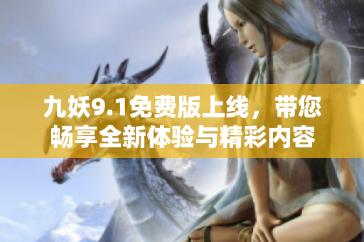 九妖9.1免费版上线，带您畅享全新体验与精彩内容