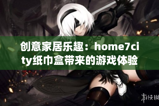 创意家居乐趣：home7city纸巾盒带来的游戏体验