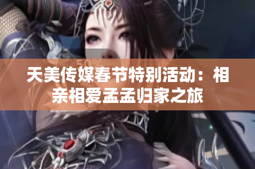 天美传媒春节特别活动：相亲相爱孟孟归家之旅