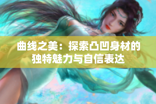 曲线之美：探索凸凹身材的独特魅力与自信表达