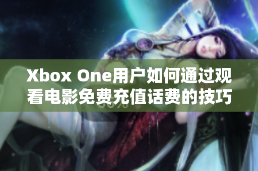 Xbox One用户如何通过观看电影免费充值话费的技巧分享