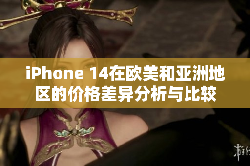 iPhone 14在欧美和亚洲地区的价格差异分析与比较