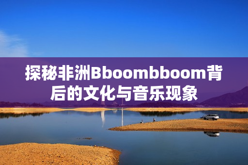 探秘非洲Bboombboom背后的文化与音乐现象