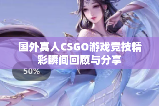 国外真人CSGO游戏竞技精彩瞬间回顾与分享