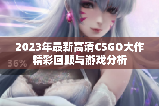 2023年最新高清CSGO大作精彩回顾与游戏分析