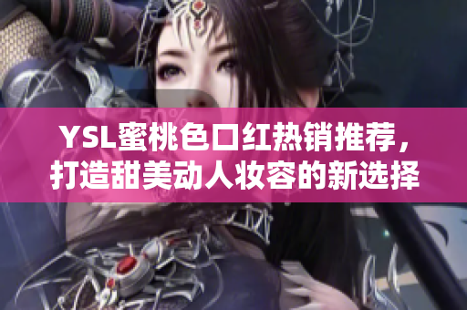 YSL蜜桃色口红热销推荐，打造甜美动人妆容的新选择