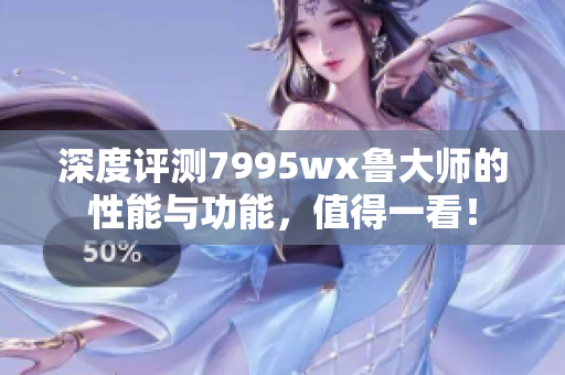 深度评测7995wx鲁大师的性能与功能，值得一看！