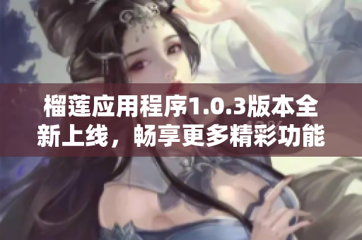 榴莲应用程序1.0.3版本全新上线，畅享更多精彩功能