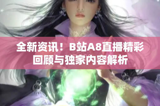 全新资讯！B站A8直播精彩回顾与独家内容解析