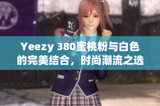 Yeezy 380蜜桃粉与白色的完美结合，时尚潮流之选