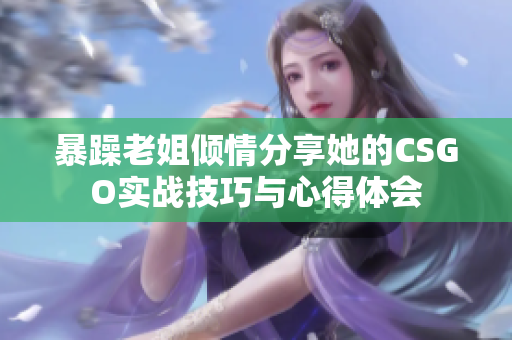 暴躁老姐倾情分享她的CSGO实战技巧与心得体会