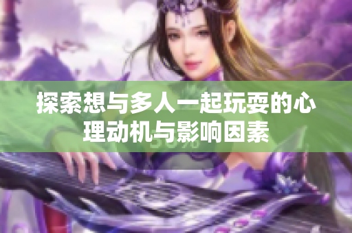 探索想与多人一起玩耍的心理动机与影响因素