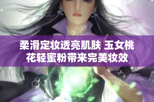 柔滑定妆透亮肌肤 玉女桃花轻蜜粉带来完美妆效