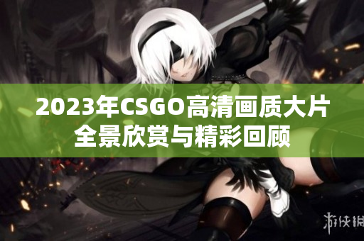 2023年CSGO高清画质大片全景欣赏与精彩回顾