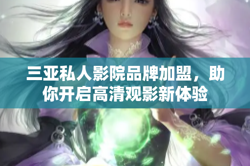 三亚私人影院品牌加盟，助你开启高清观影新体验