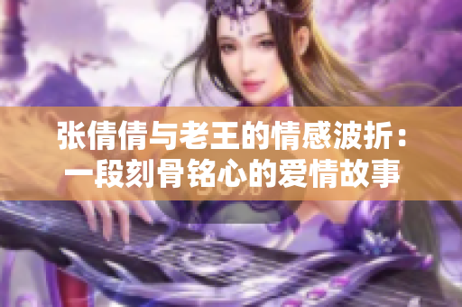 张倩倩与老王的情感波折：一段刻骨铭心的爱情故事