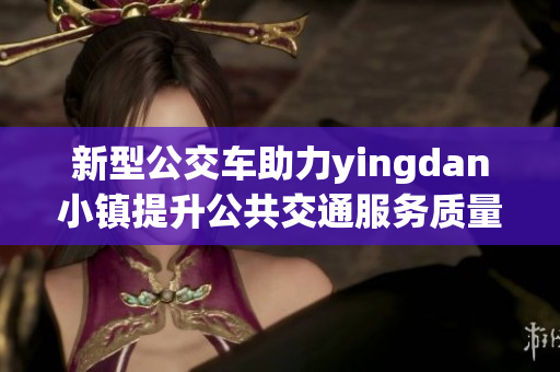 新型公交车助力yingdan小镇提升公共交通服务质量