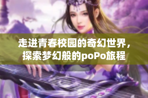 走进青春校园的奇幻世界，探索梦幻般的poPo旅程