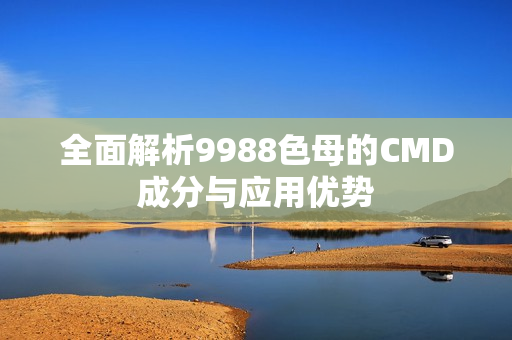 全面解析9988色母的CMD成分与应用优势