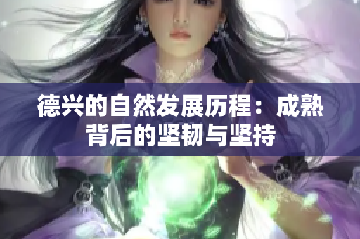 德兴的自然发展历程：成熟背后的坚韧与坚持