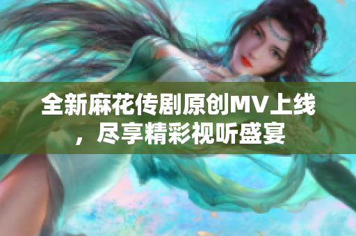 全新麻花传剧原创MV上线，尽享精彩视听盛宴