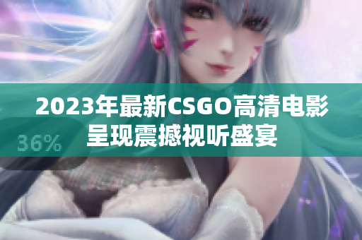 2023年最新CSGO高清电影呈现震撼视听盛宴