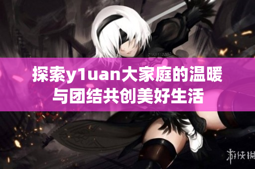 探索y1uan大家庭的温暖与团结共创美好生活