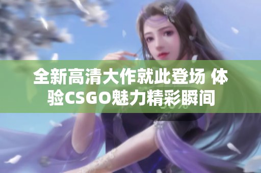 全新高清大作就此登场 体验CSGO魅力精彩瞬间