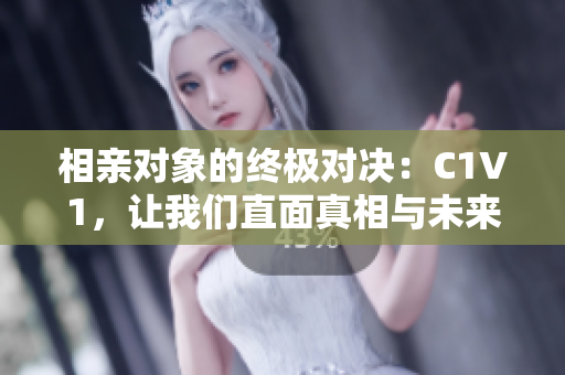 相亲对象的终极对决：C1V1，让我们直面真相与未来