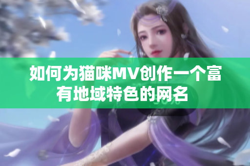 如何为猫咪MV创作一个富有地域特色的网名 