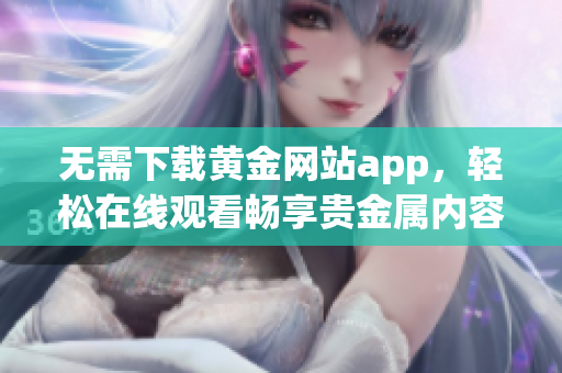 无需下载黄金网站app，轻松在线观看畅享贵金属内容