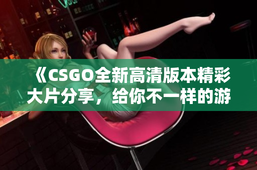 《CSGO全新高清版本精彩大片分享，给你不一样的游戏体验》