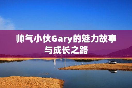 帅气小伙Gary的魅力故事与成长之路