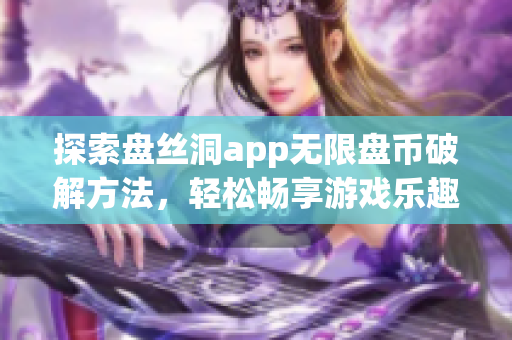 探索盘丝洞app无限盘币破解方法，轻松畅享游戏乐趣