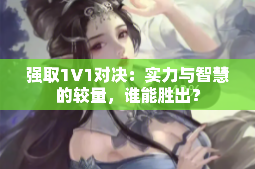 强取1V1对决：实力与智慧的较量，谁能胜出？