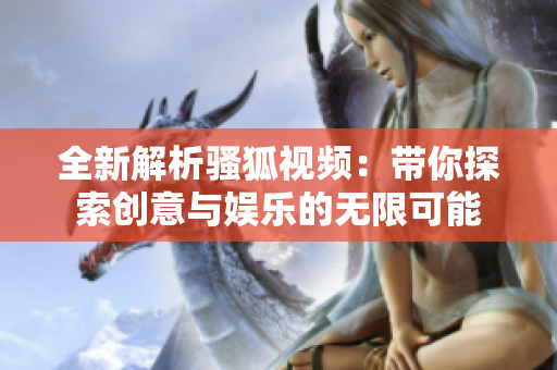 全新解析骚狐视频：带你探索创意与娱乐的无限可能