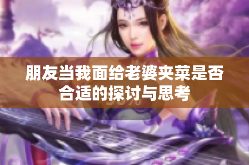 朋友当我面给老婆夹菜是否合适的探讨与思考