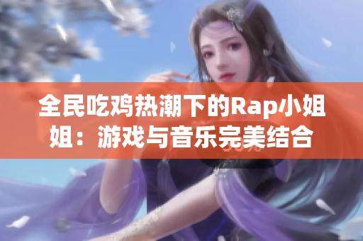 全民吃鸡热潮下的Rap小姐姐：游戏与音乐完美结合