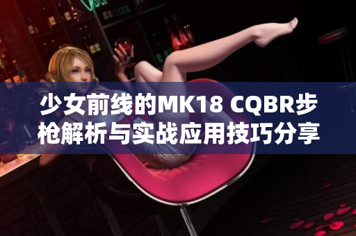 少女前线的MK18 CQBR步枪解析与实战应用技巧分享