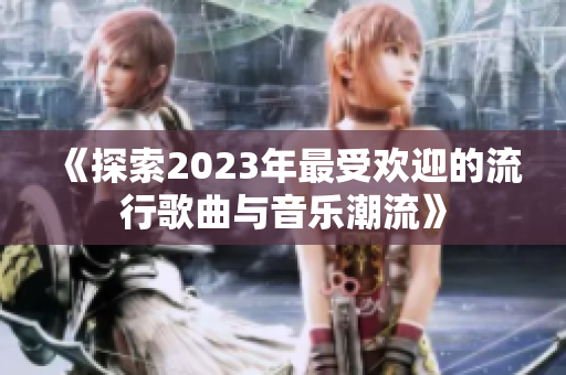 《探索2023年最受欢迎的流行歌曲与音乐潮流》