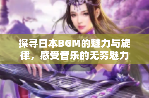 探寻日本BGM的魅力与旋律，感受音乐的无穷魅力