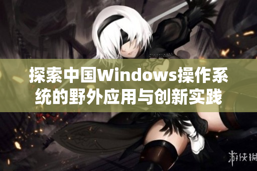 探索中国Windows操作系统的野外应用与创新实践